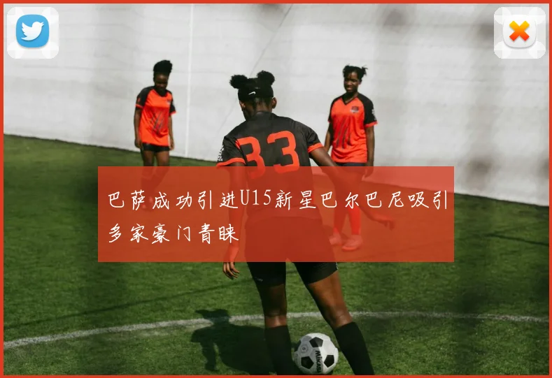 巴萨成功引进U15新星巴尔巴尼吸引多家豪门青睐