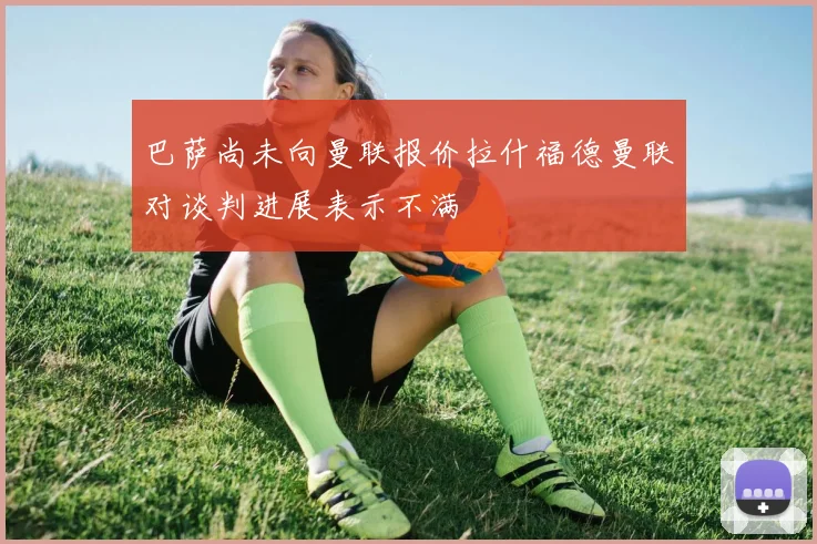巴萨尚未向曼联报价拉什福德曼联对谈判进展表示不满