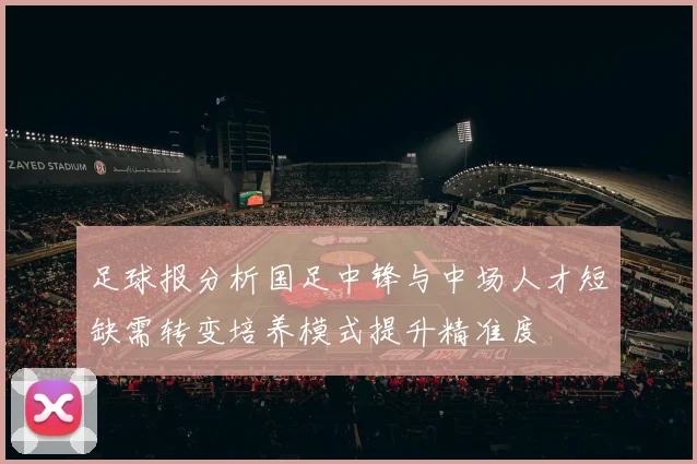 足球报分析国足中锋与中场人才短缺需转变培养模式提升精准度