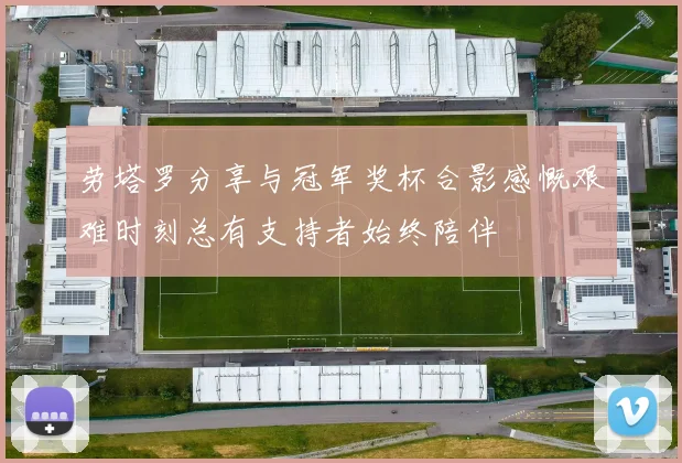 劳塔罗分享与冠军奖杯合影感慨艰难时刻总有支持者始终陪伴