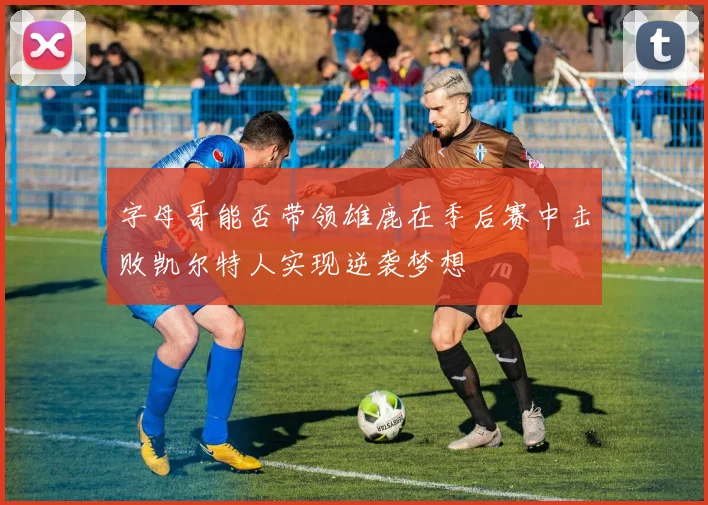 字母哥能否带领雄鹿在季后赛中击败凯尔特人实现逆袭梦想