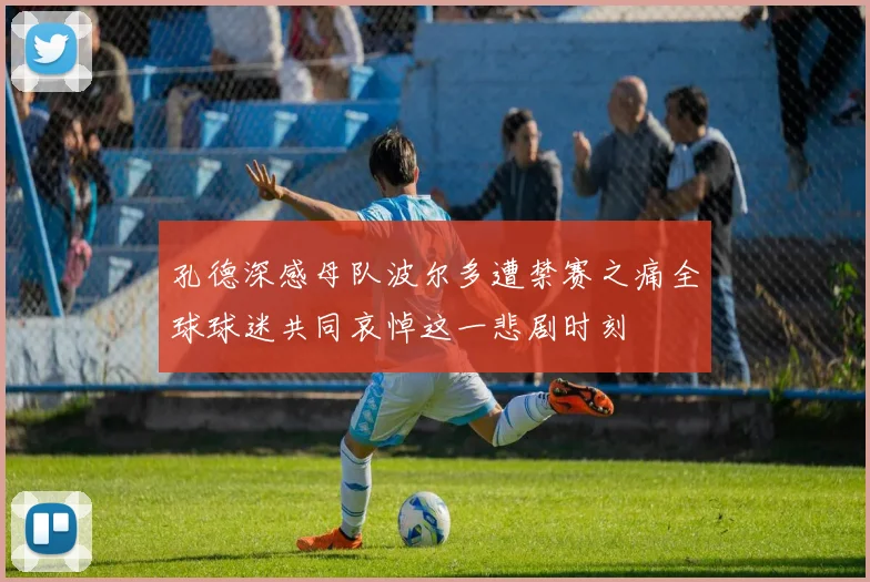 孔德深感母队波尔多遭禁赛之痛全球球迷共同哀悼这一悲剧时刻