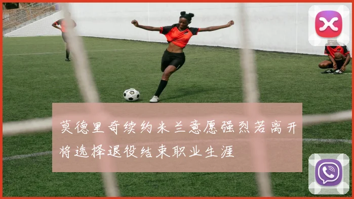 莫德里奇续约米兰意愿强烈若离开将选择退役结束职业生涯