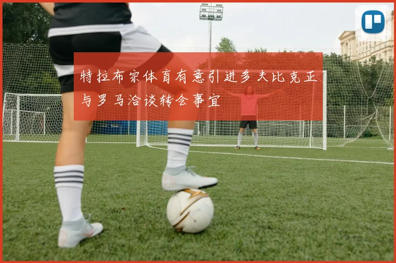 特拉布宗体育有意引进多夫比克正与罗马洽谈转会事宜