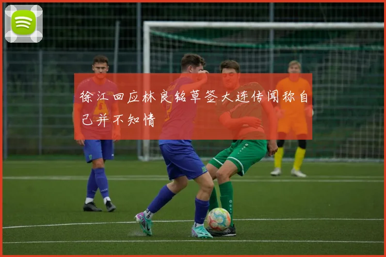 徐江回应林良铭草签大连传闻称自己并不知情