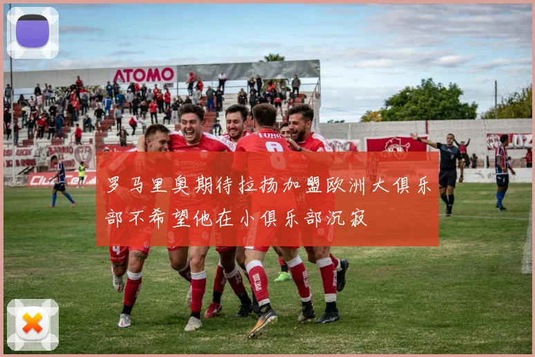 罗马里奥期待拉扬加盟欧洲大俱乐部不希望他在小俱乐部沉寂