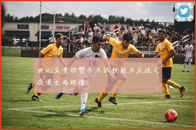 坎比亚索称赞齐沃执教能力庆祝之夜漫长而辉煌