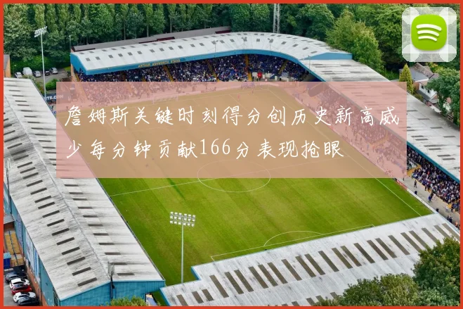 詹姆斯关键时刻得分创历史新高威少每分钟贡献166分表现抢眼