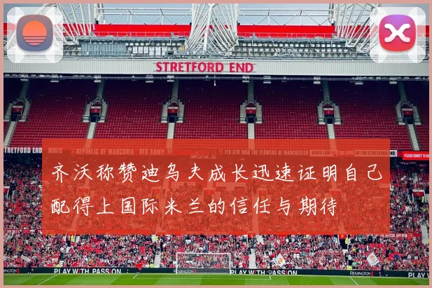 齐沃称赞迪乌夫成长迅速证明自己配得上国际米兰的信任与期待